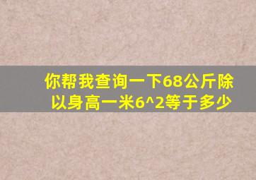 你帮我查询一下68公斤除以身高一米6^2等于多少